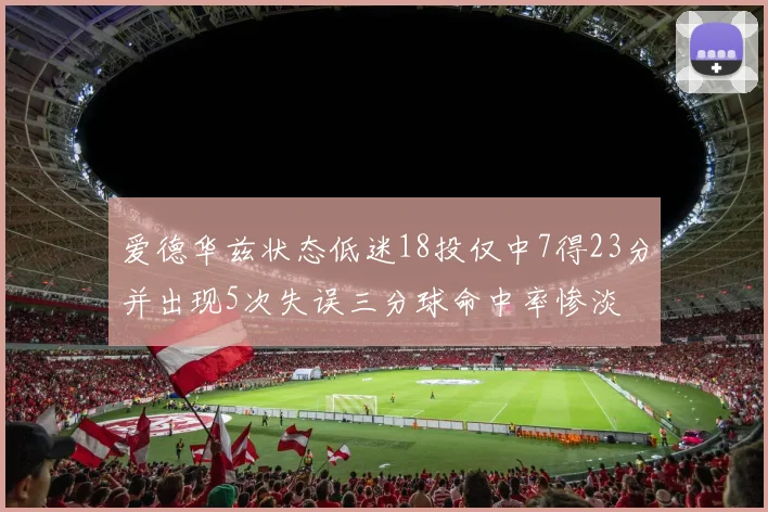 爱德华兹状态低迷18投仅中7得23分并出现5次失误三分球命中率惨淡
