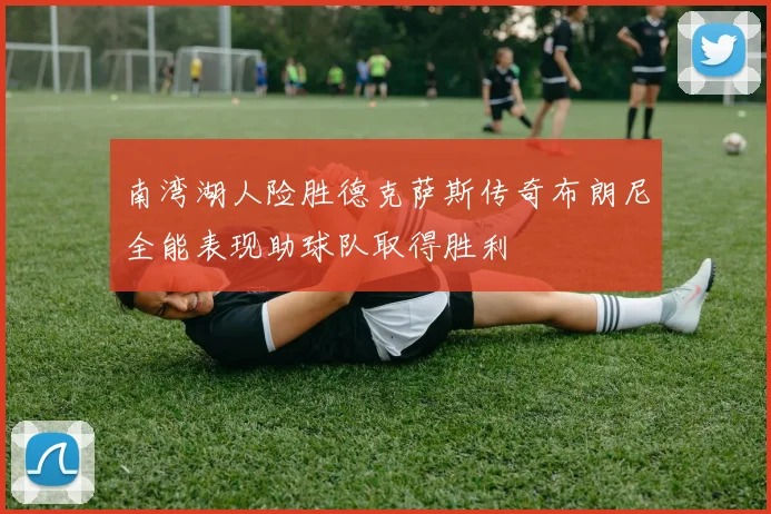 南湾湖人险胜德克萨斯传奇布朗尼全能表现助球队取得胜利
