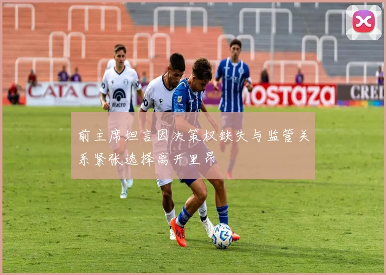 前主席坦言因决策权缺失与监管关系紧张选择离开里昂