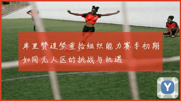 库里赞追梦重拾组织能力赛季初期如同无人区的挑战与机遇