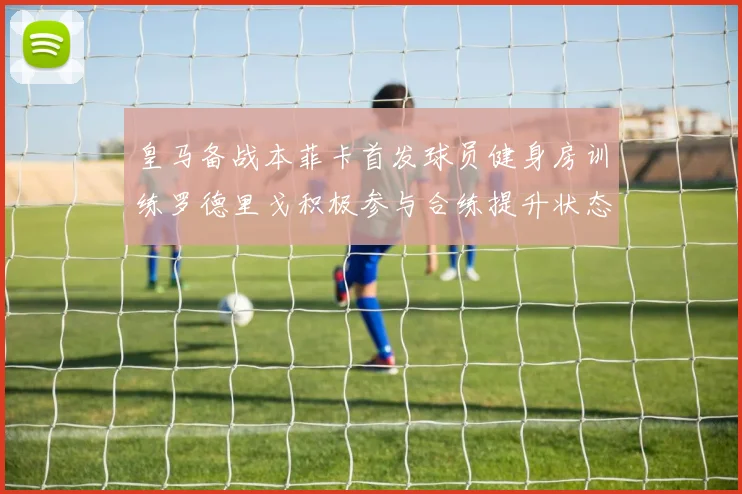 皇马备战本菲卡首发球员健身房训练罗德里戈积极参与合练提升状态