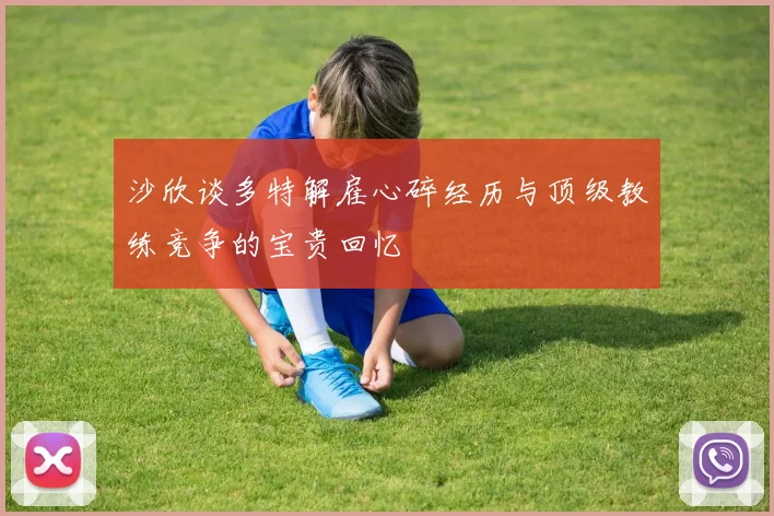 沙欣谈多特解雇心碎经历与顶级教练竞争的宝贵回忆