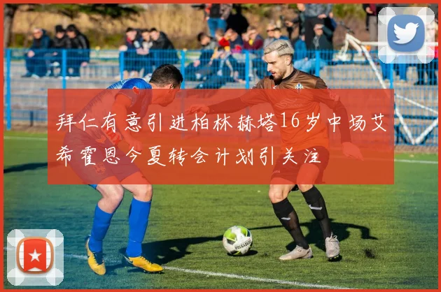 拜仁有意引进柏林赫塔16岁中场艾希霍恩今夏转会计划引关注