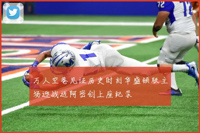 万人空巷见证历史时刻华盛顿联主场迎战迈阿密创上座纪录