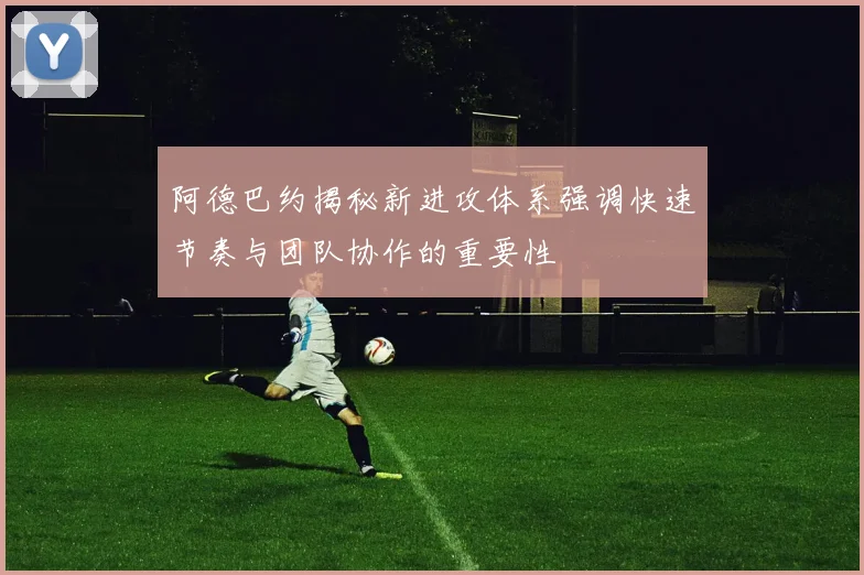 阿德巴约揭秘新进攻体系强调快速节奏与团队协作的重要性
