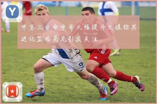 申京三分命中率大幅提升火媒称其进化显而易见引发关注