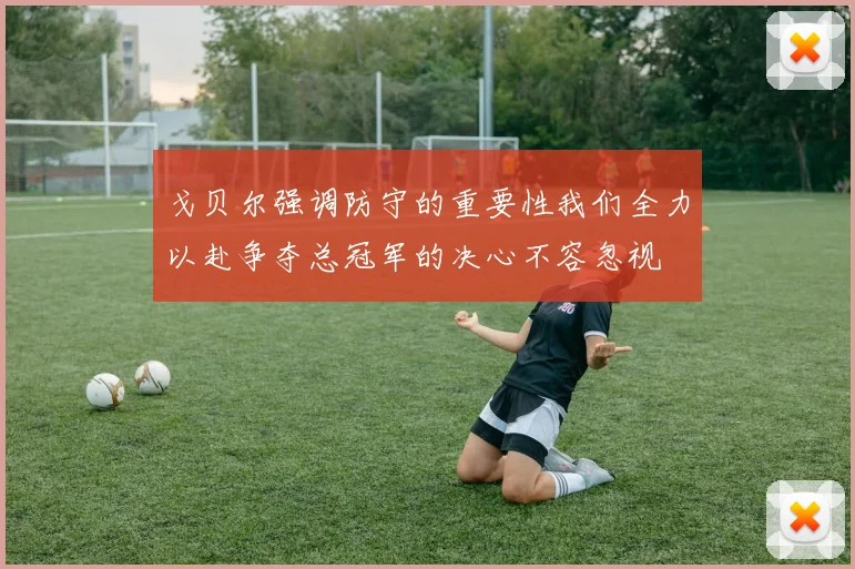 戈贝尔强调防守的重要性我们全力以赴争夺总冠军的决心不容忽视