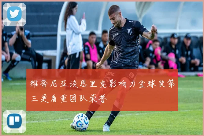 维蒂尼亚谈恩里克影响力金球奖第三更看重团队荣誉