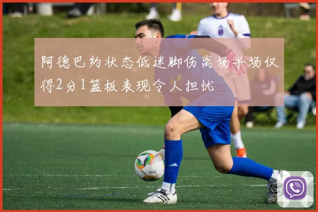 阿德巴约状态低迷脚伤离场半场仅得2分1篮板表现令人担忧