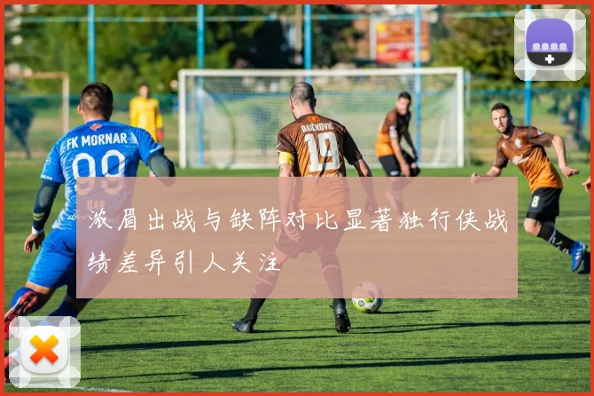 浓眉出战与缺阵对比显著独行侠战绩差异引人关注