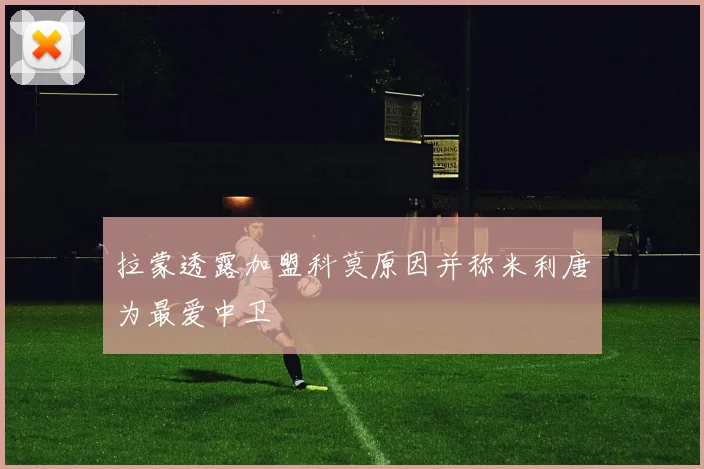 拉蒙透露加盟科莫原因并称米利唐为最爱中卫