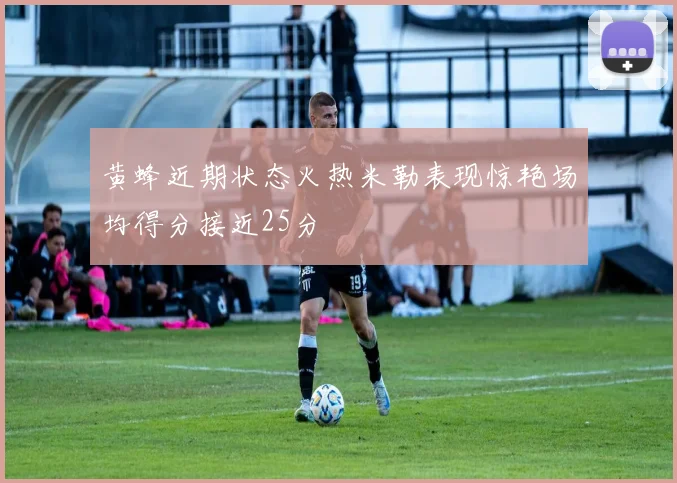 黄蜂近期状态火热米勒表现惊艳场均得分接近25分