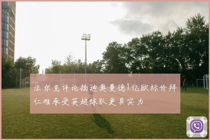 法尔克评论扬迪奥曼德1亿欧标价拜仁难承受英超球队更具实力