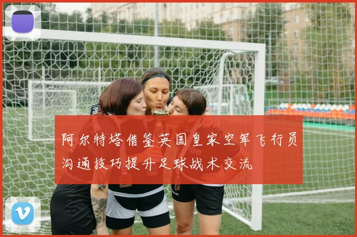 阿尔特塔借鉴英国皇家空军飞行员沟通技巧提升足球战术交流