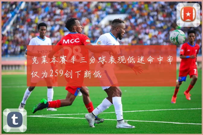 克莱本赛季三分球表现低迷命中率仅为259创下新低