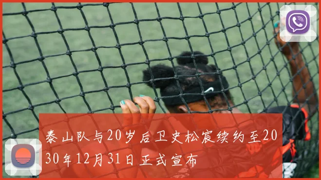 泰山队与20岁后卫史松宸续约至2030年12月31日正式宣布