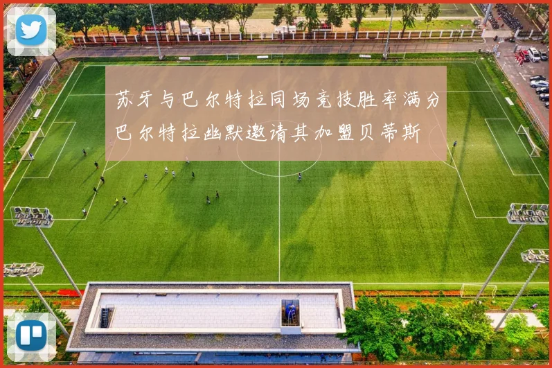 苏牙与巴尔特拉同场竞技胜率满分巴尔特拉幽默邀请其加盟贝蒂斯