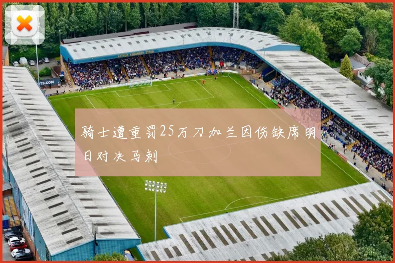 骑士遭重罚25万刀加兰因伤缺席明日对决马刺