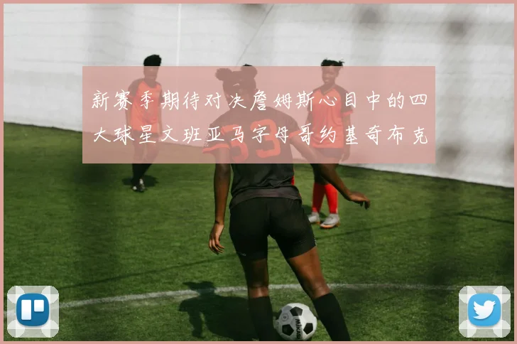 新赛季期待对决詹姆斯心目中的四大球星文班亚马字母哥约基奇布克