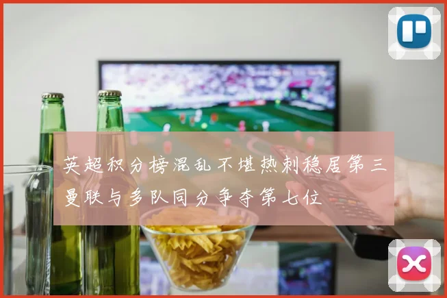 英超积分榜混乱不堪热刺稳居第三曼联与多队同分争夺第七位