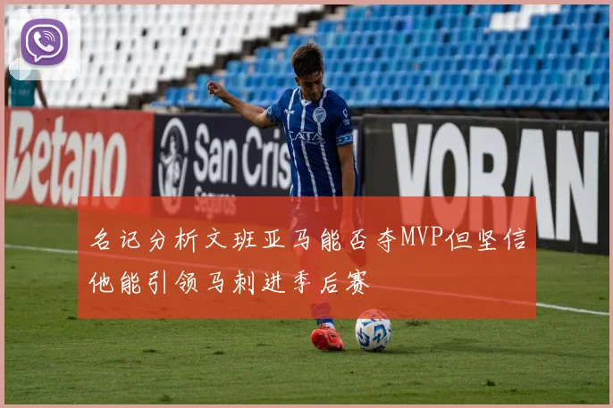 名记分析文班亚马能否夺MVP但坚信他能引领马刺进季后赛