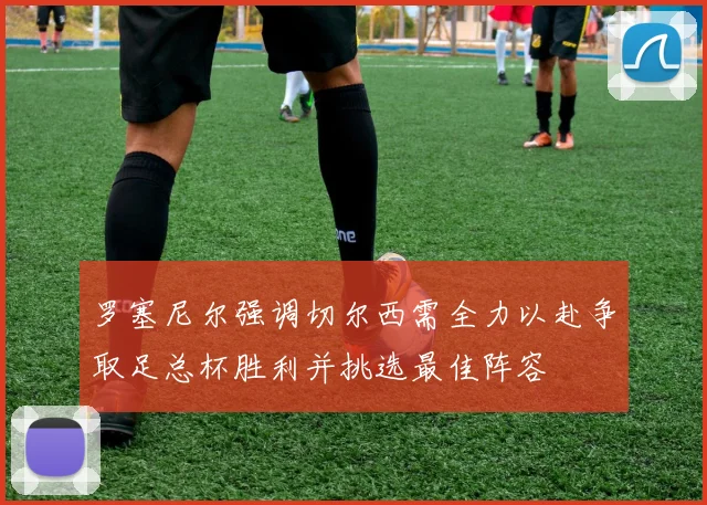 罗塞尼尔强调切尔西需全力以赴争取足总杯胜利并挑选最佳阵容