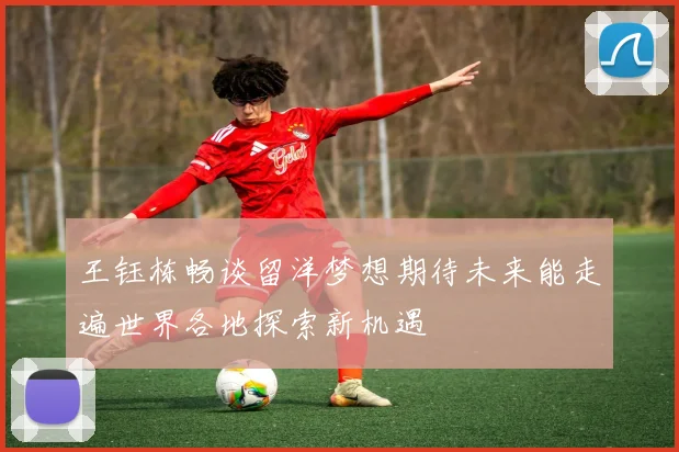 王钰栋畅谈留洋梦想期待未来能走遍世界各地探索新机遇