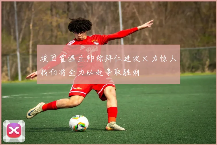 埃因霍温主帅称拜仁进攻火力惊人我们将全力以赴争取胜利