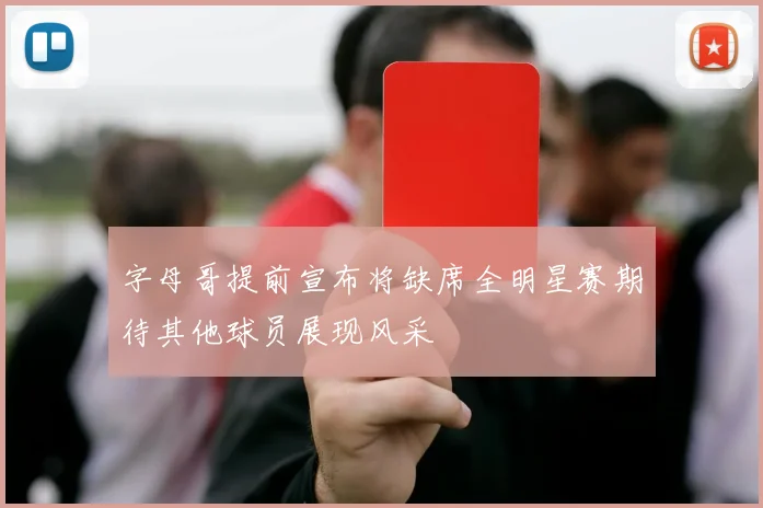 字母哥提前宣布将缺席全明星赛期待其他球员展现风采